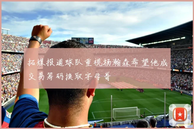 拓媒报道球队重视杨瀚森希望他成交易筹码换取字母哥