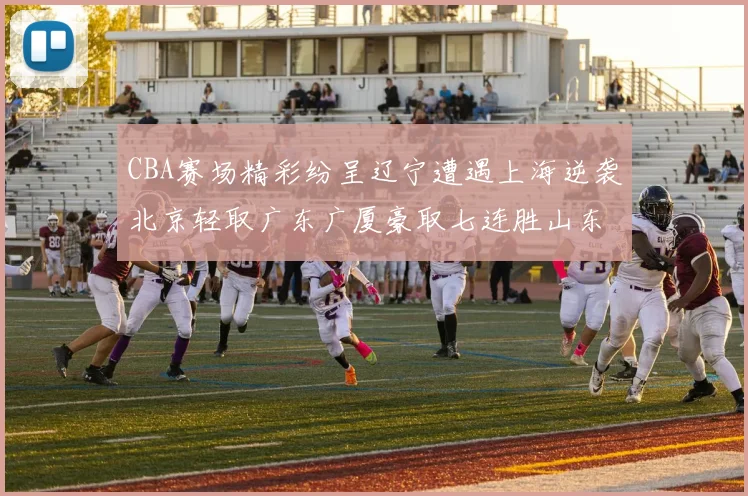 CBA赛场精彩纷呈辽宁遭遇上海逆袭北京轻取广东广厦豪取七连胜山东战胜新疆