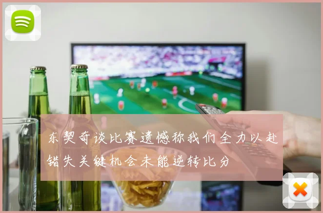 东契奇谈比赛遗憾称我们全力以赴错失关键机会未能逆转比分