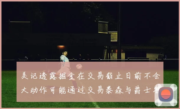 美记透露掘金在交易截止日前不会大动作可能通过交易泰森与爵士省钱