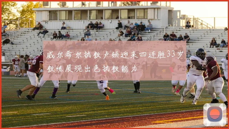 威尔希尔执教卢顿迎来四连胜33岁教练展现出色执教能力