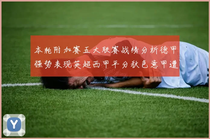 本轮附加赛五大联赛战绩分析德甲强势表现英超西甲平分秋色意甲遭遇挑战