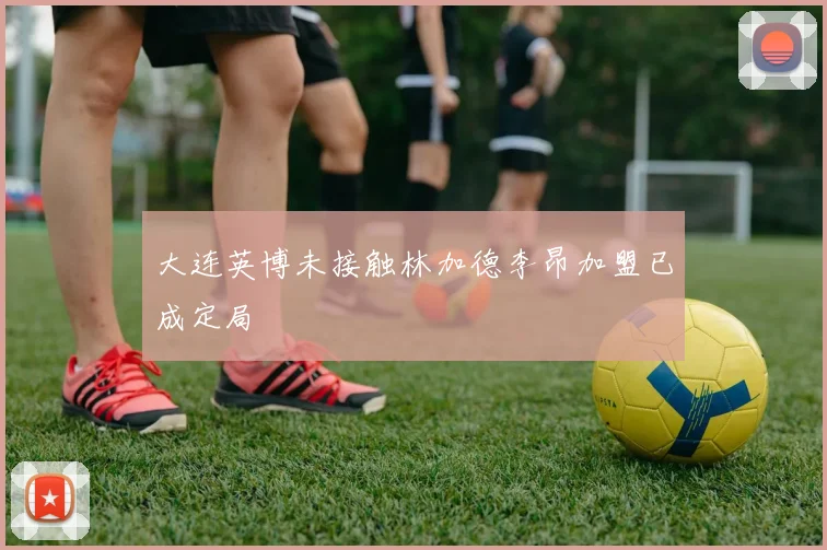 大连英博未接触林加德李昂加盟已成定局