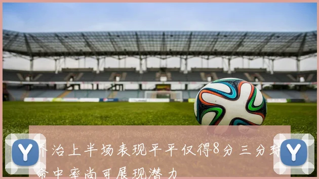 乔治上半场表现平平仅得8分三分球命中率尚可展现潜力